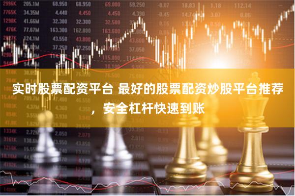 实时股票配资平台 最好的股票配资炒股平台推荐,安全杠杆快速到账