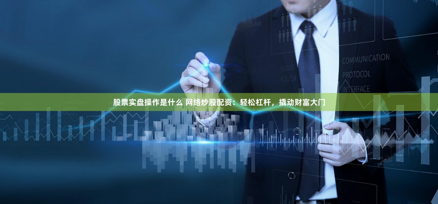 股票实盘操作是什么 网络炒股配资：轻松杠杆，撬动财富大门