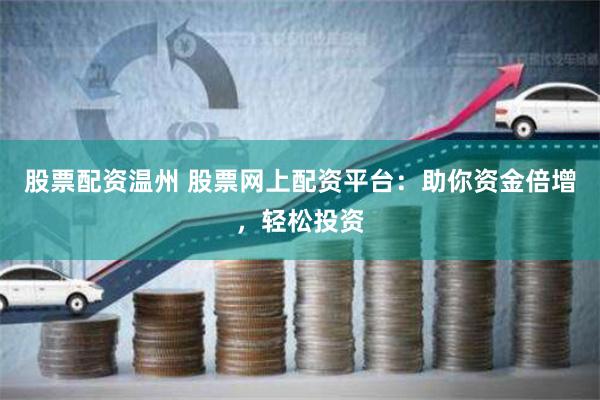 股票配资温州 股票网上配资平台：助你资金倍增，轻松投资