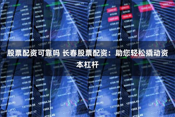 股票配资可靠吗 长春股票配资：助您轻松撬动资本杠杆