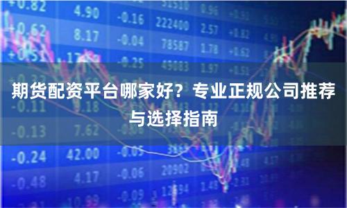 期货配资平台哪家好？专业正规公司推荐与选择指南