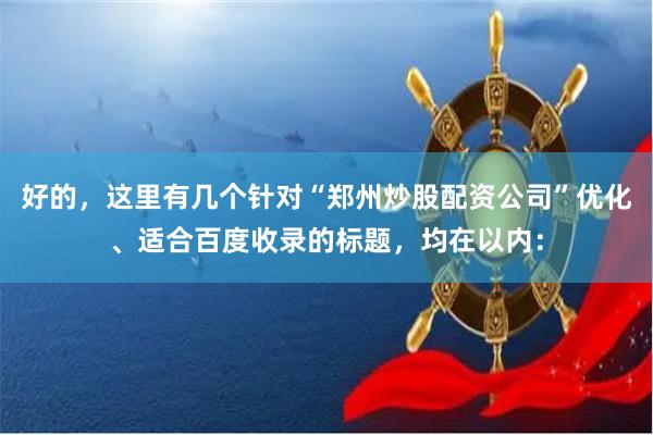 好的，这里有几个针对“郑州炒股配资公司”优化、适合百度收录的标题，均在以内：