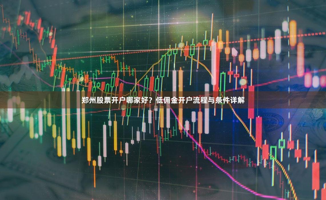 郑州股票开户哪家好？低佣金开户流程与条件详解