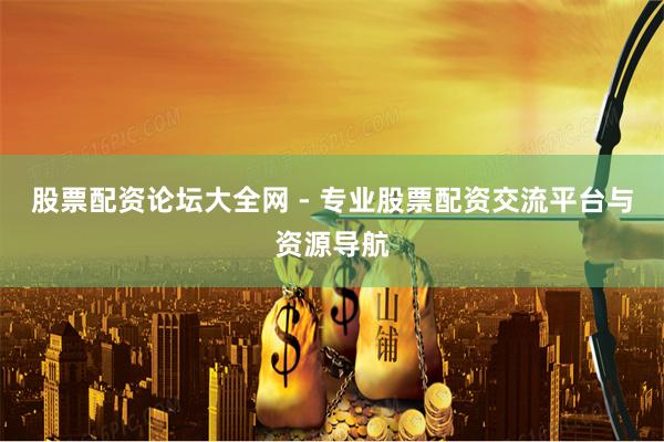 股票配资论坛大全网 - 专业股票配资交流平台与资源导航