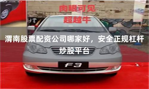 渭南股票配资公司哪家好，安全正规杠杆炒股平台