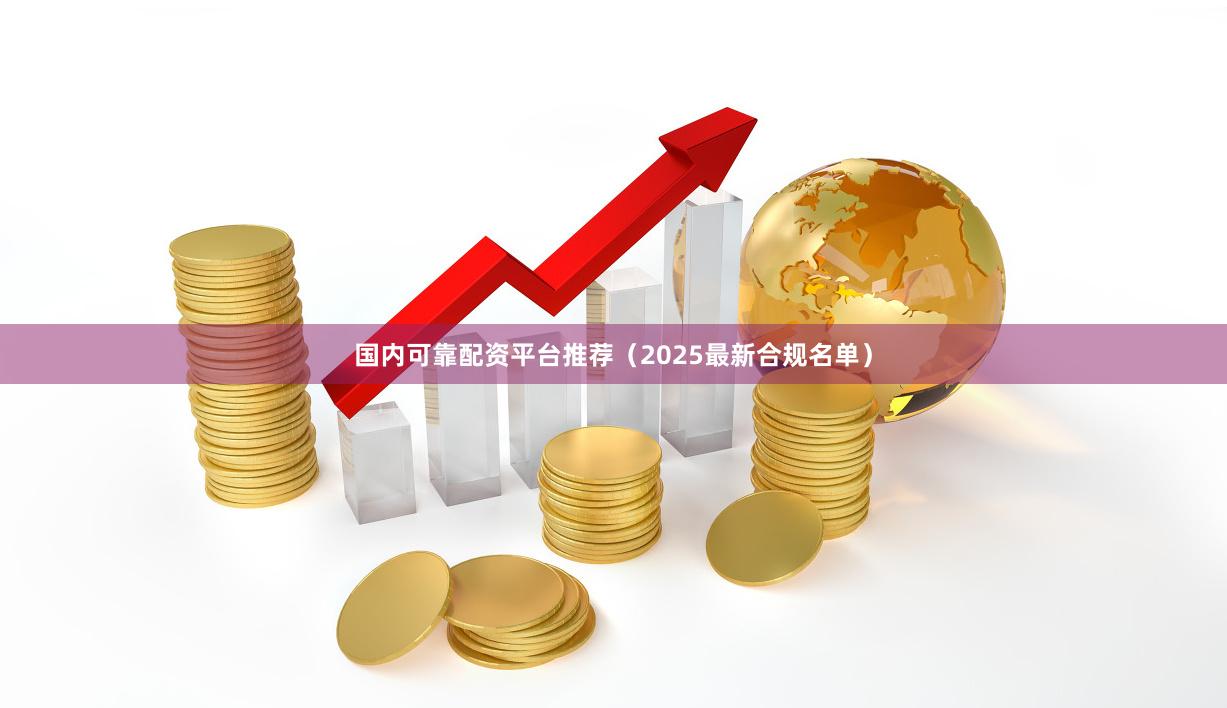 国内可靠配资平台推荐（2025最新合规名单）
