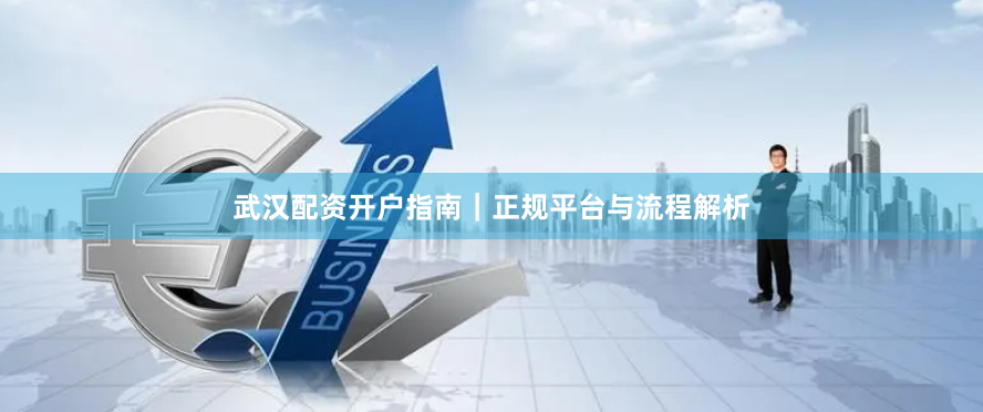 武汉配资开户指南｜正规平台与流程解析
