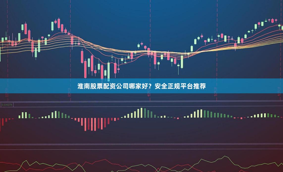 淮南股票配资公司哪家好？安全正规平台推荐