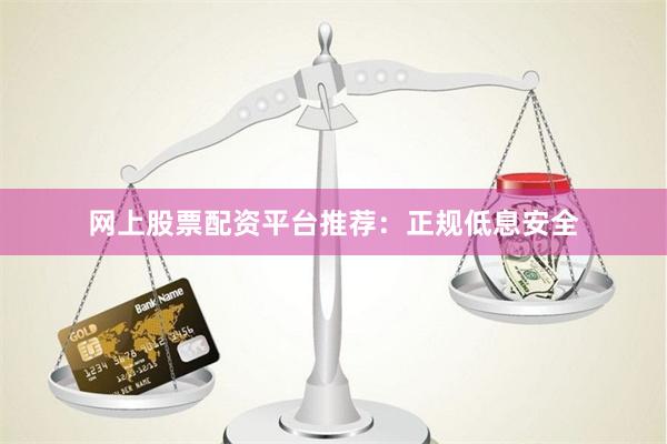 网上股票配资平台推荐：正规低息安全