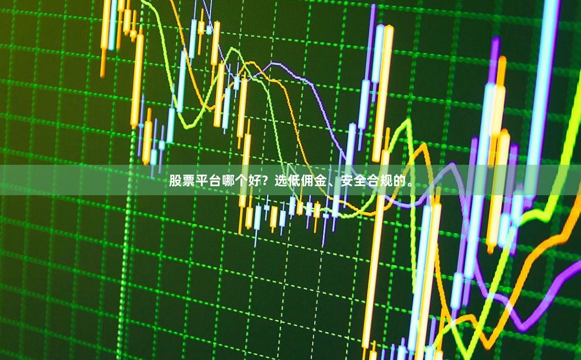 股票平台哪个好？选低佣金、安全合规的。