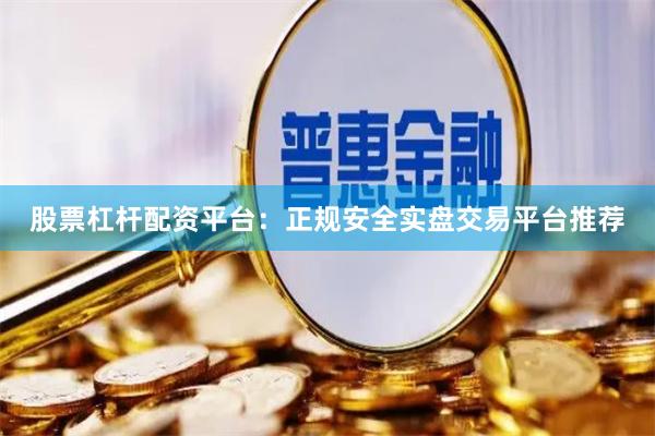 股票杠杆配资平台：正规安全实盘交易平台推荐