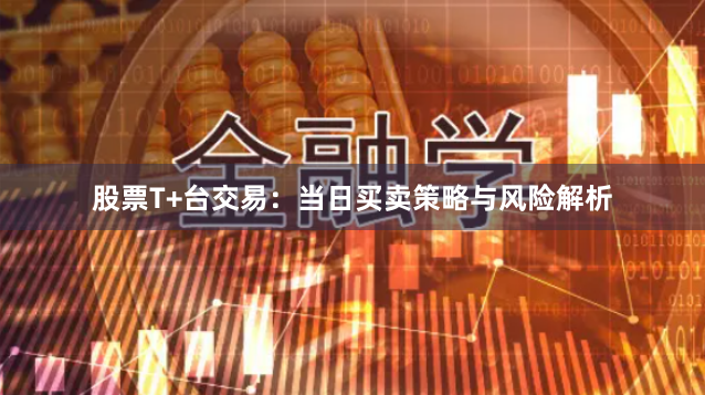股票T+台交易：当日买卖策略与风险解析