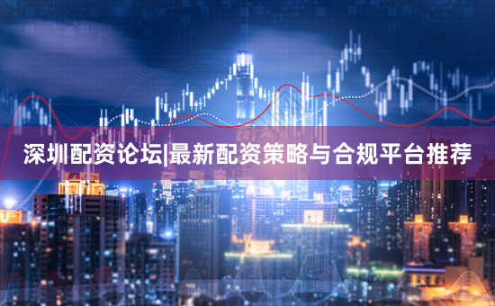 深圳配资论坛|最新配资策略与合规平台推荐