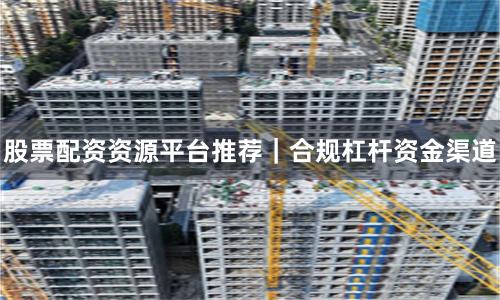 股票配资资源平台推荐｜合规杠杆资金渠道