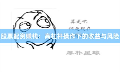 股票配资赚钱：高杠杆操作下的收益与风险