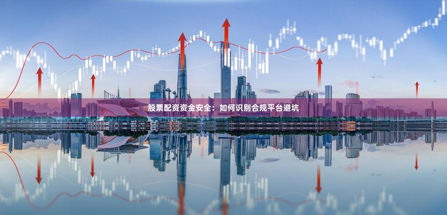 股票配资资金安全：如何识别合规平台避坑