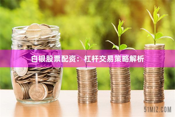 白银股票配资：杠杆交易策略解析