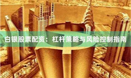白银股票配资：杠杆策略与风险控制指南