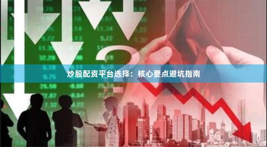 炒股配资平台选择：核心要点避坑指南