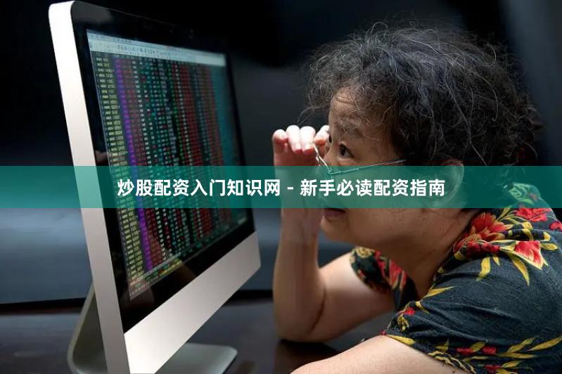 炒股配资入门知识网 - 新手必读配资指南