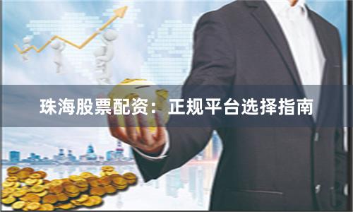 珠海股票配资：正规平台选择指南