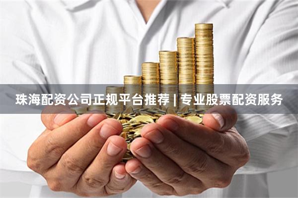 珠海配资公司正规平台推荐 | 专业股票配资服务