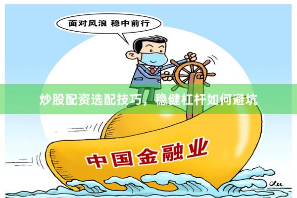 炒股配资选配技巧,稳健杠杆如何避坑