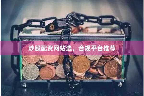 炒股配资网站选，合规平台推荐