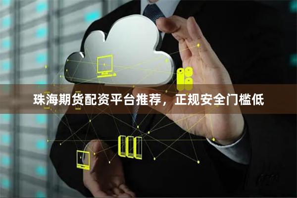 珠海期货配资平台推荐，正规安全门槛低