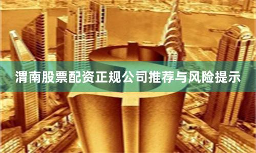 渭南股票配资正规公司推荐与风险提示