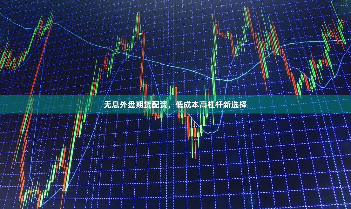无息外盘期货配资，低成本高杠杆新选择