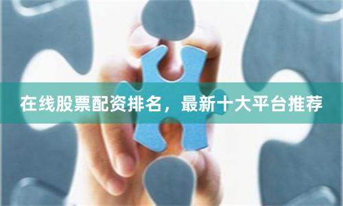 在线股票配资排名，最新十大平台推荐