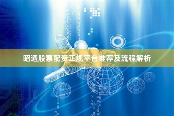 昭通股票配资正规平台推荐及流程解析