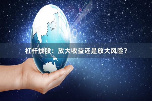 杠杆炒股：放大收益还是放大风险？