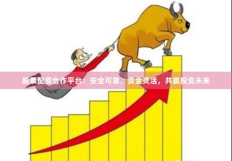 股票配资合作平台：安全可靠，资金灵活，共赢投资未来