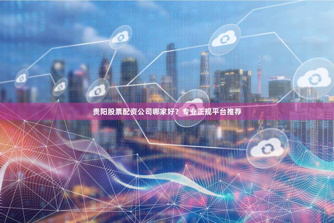 贵阳股票配资公司哪家好？专业正规平台推荐