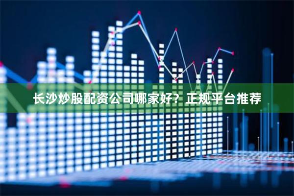 长沙炒股配资公司哪家好？正规平台推荐