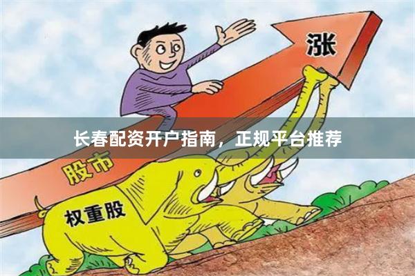 长春配资开户指南，正规平台推荐