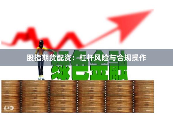 股指期货配资：杠杆风险与合规操作