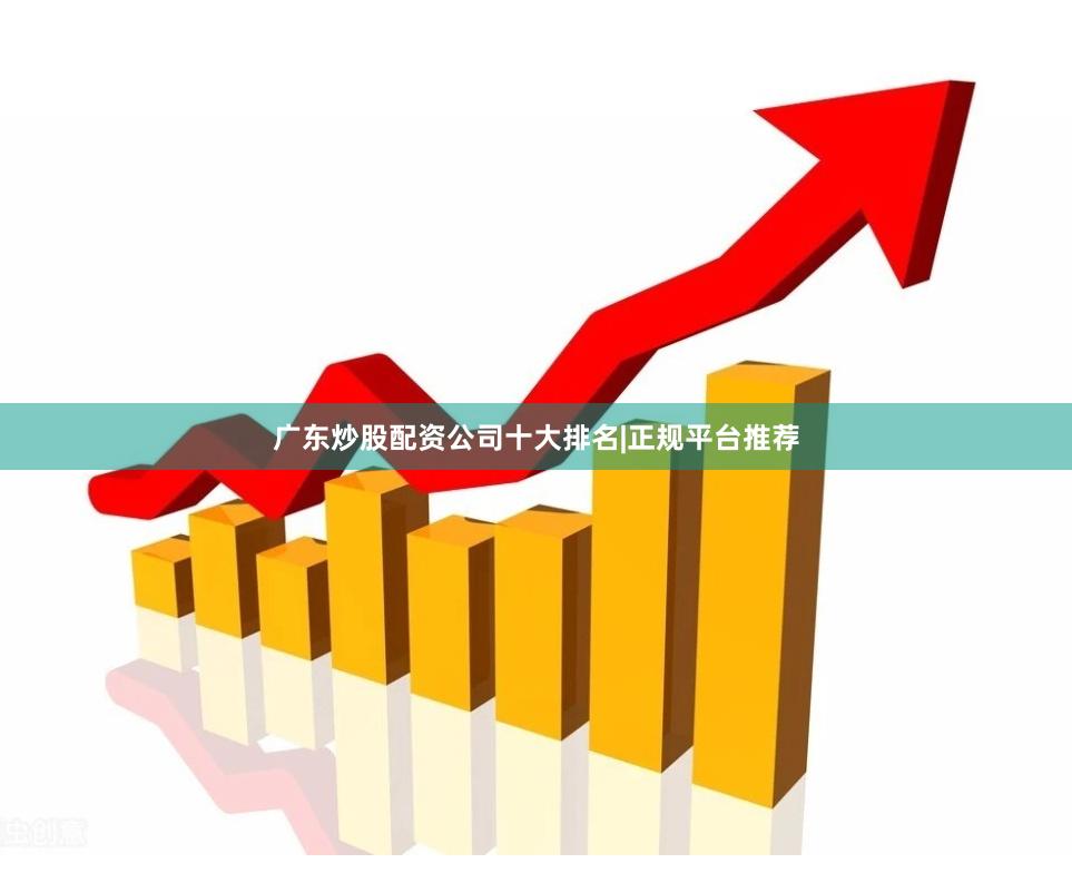 广东炒股配资公司十大排名|正规平台推荐