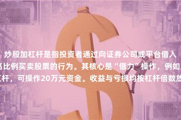 炒股加杠杆是指投资者通过向证券公司或平台借入资金放大本金，以更高比例买卖股票的行为。其核心是“借力”操作，例如用10万元本金加1倍杠杆，可操作20万元资金。收益与亏损均按杠杆倍数放大：股价上涨时盈利翻倍，下跌时亏损可能超过本金。适合风险承受力强、对市场判断精准的投资者，但新手需警惕强制平仓风险。