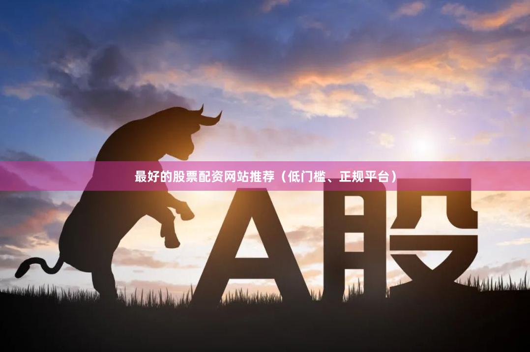 最好的股票配资网站推荐（低门槛、正规平台）