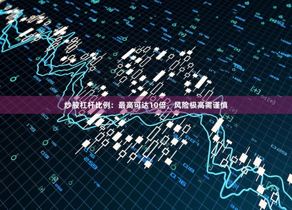 炒股杠杆比例:最高可达10倍,风险极高需谨慎