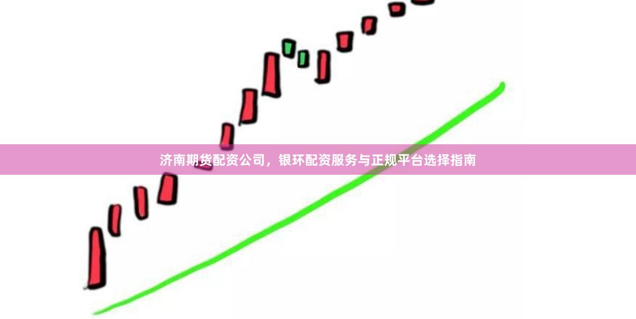济南期货配资公司，银环配资服务与正规平台选择指南