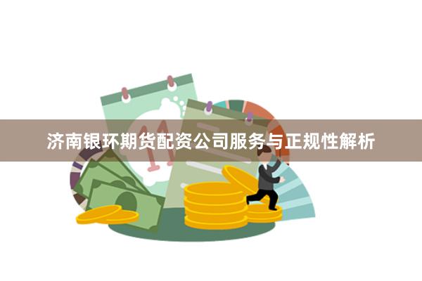济南银环期货配资公司服务与正规性解析
