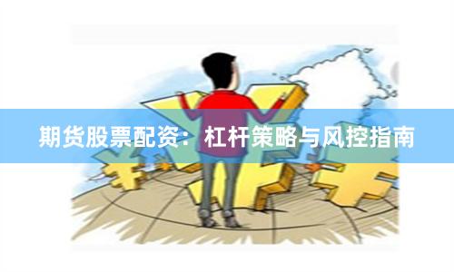 期货股票配资：杠杆策略与风控指南